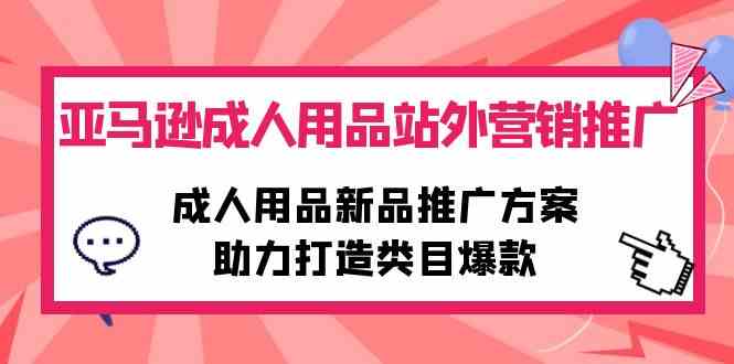 （10108期）亚马逊成人用品站外营销推广，成人用品新品推广方案，助力打造类目爆款-耐玩网创