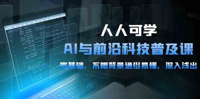 （10097期）人人可学的AI 与前沿科技普及课，0基础，不限背景通俗易懂，深入浅出-54节-耐玩网创