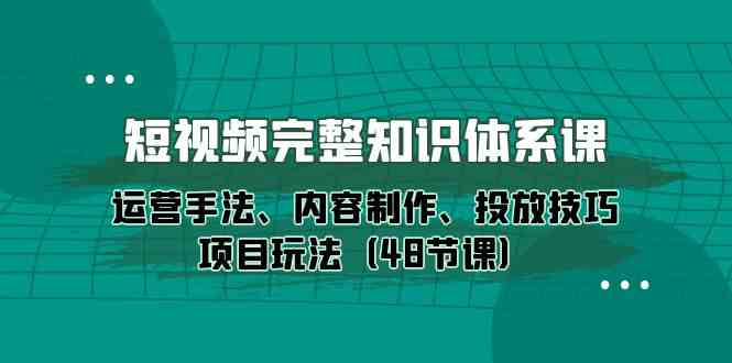 （10095期）短视频-完整知识体系课，运营手法、内容制作、投放技巧项目玩法（48节课）-耐玩网创