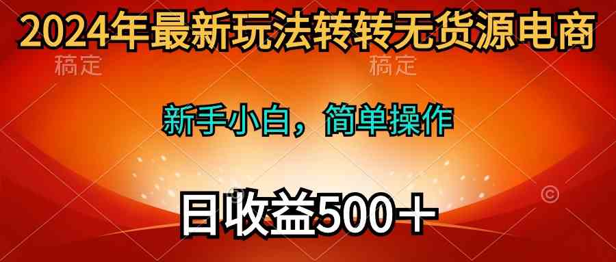 （10003期）2024年最新玩法转转无货源电商，新手小白 简单操作，长期稳定 日收入500＋-耐玩网创