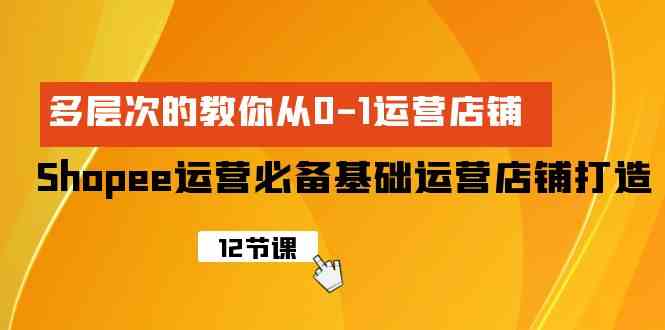 （9993期）Shopee-运营必备基础运营店铺打造，多层次的教你从0-1运营店铺-耐玩网创