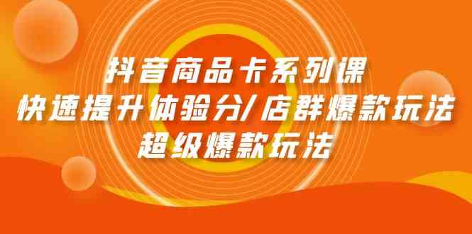 （9988期）抖音商品卡系列课：快速提升体验分/店群爆款玩法/超级爆款玩法-耐玩网创