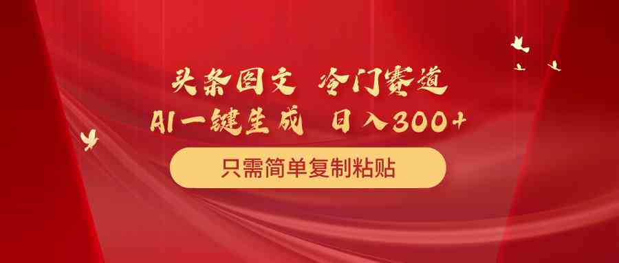 （10039期）头条图文 冷门赛道 只需简单复制粘贴 几分钟一条作品 日入300+-耐玩网创