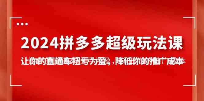 （10036期）2024拼多多-超级玩法课，让你的直通车扭亏为盈，降低你的推广成本-7节课-耐玩网创