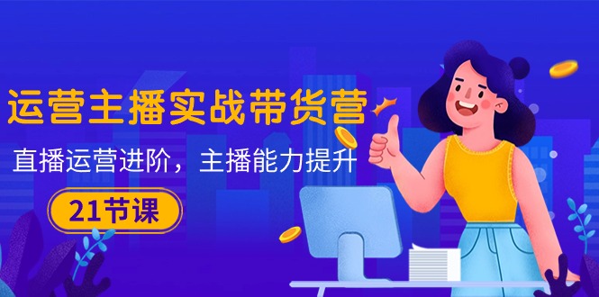 （10511期）运营主播·实战带货营：直播运营 进阶，主播 能力提升（21节课）-耐玩网创