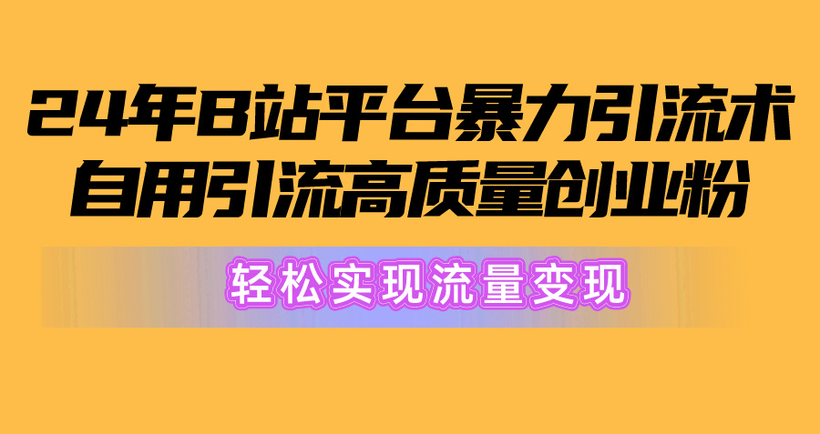 （10500期）2024年B站平台暴力引流术，自用引流高质量创业粉，轻松实现流量变现！-耐玩网创