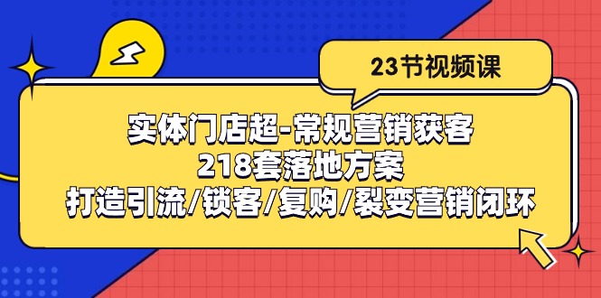 （10407期）实体门店超-常规营销获客：218套落地方案/打造引流/锁客/复购/裂变营销-耐玩网创