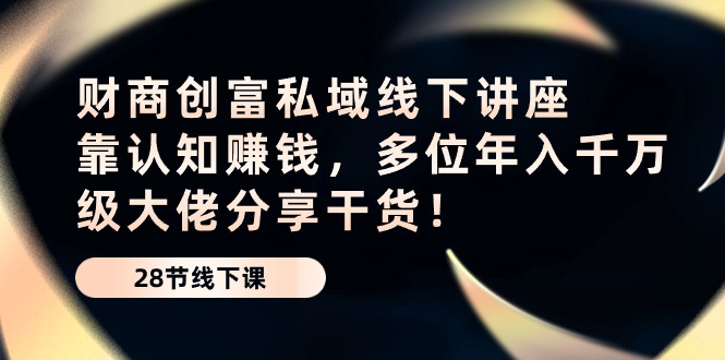 （10360期）财商·创富私域线下讲座：靠认知赚钱，多位年入千万级大佬分享干货！-耐玩网创