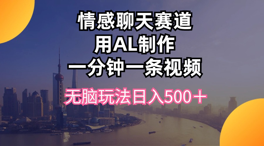 （10349期）情感聊天赛道用al制作一分钟一条视频无脑玩法日入500＋-耐玩网创