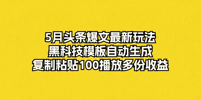 （10379期）5月头条爆文最新玩法，黑科技模板自动生成，复制粘贴100播放多份收益-耐玩网创