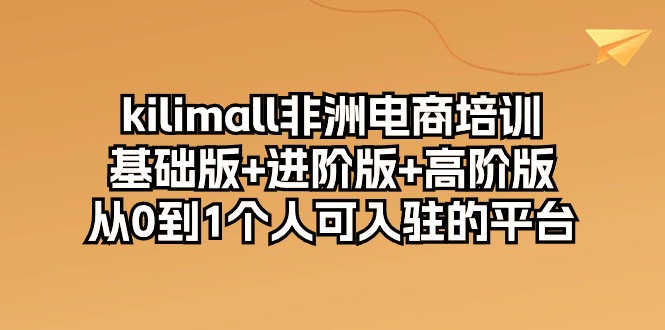 （10374期）kilimall非洲电商培训，基础版+进阶版+高阶版 从0-1个人可入驻的平台-12节-耐玩网创