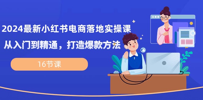 （10373期）2024最新小红书电商落地实操课，从入门到精通，打造爆款方法（16节课）-耐玩网创