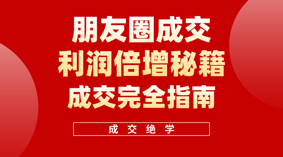 （10363期）利用朋友圈成交年入100万，朋友圈成交利润倍增秘籍-耐玩网创