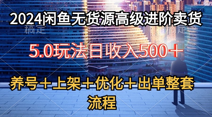 （10332期）2024闲鱼无货源高级进阶卖货5.0，养号＋选品＋上架＋优化＋出单整套流程-耐玩网创