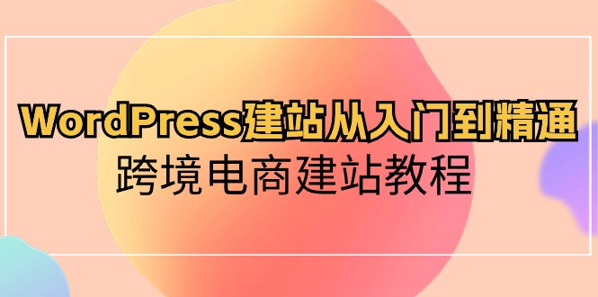 （10313期）WordPress建站从入门到精通，跨境电商建站教程-耐玩网创