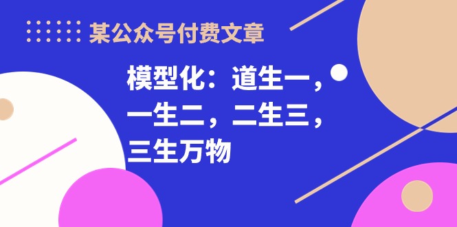 （10265期）某公众号付费文章《模型化：道生一，一生二，二生三，三生万物！》-耐玩网创