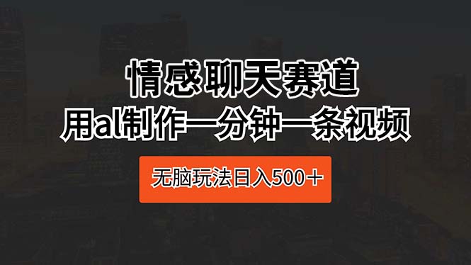 （10254期）情感聊天赛道 用ai制作一分钟一条视频 无脑玩法日入500＋-耐玩网创