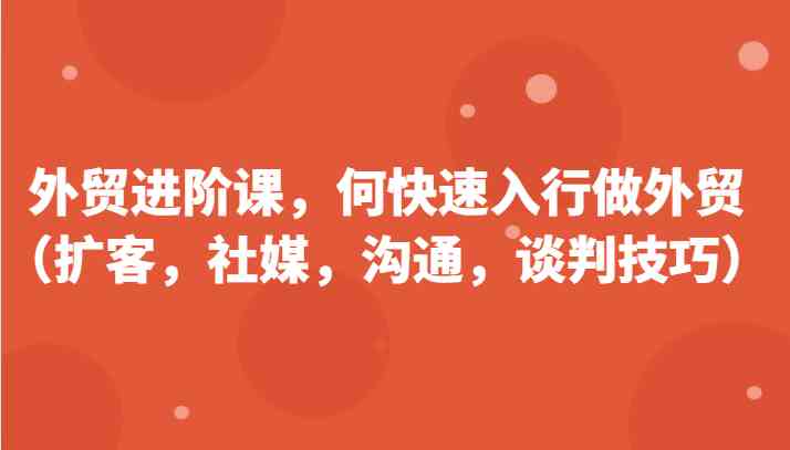 外贸进阶课，帮助你了解如何快速入行做外贸（扩客，社媒，沟通，谈判技巧）更新180节-耐玩网创