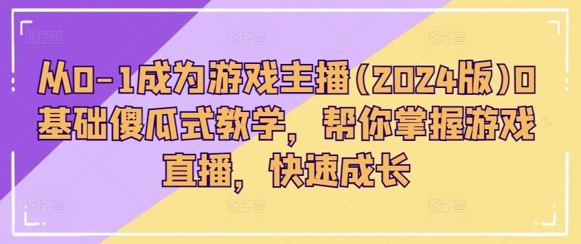 从0-1成为游戏主播(2024版)0基础傻瓜式教学，帮你掌握游戏直播，快速成长-耐玩网创