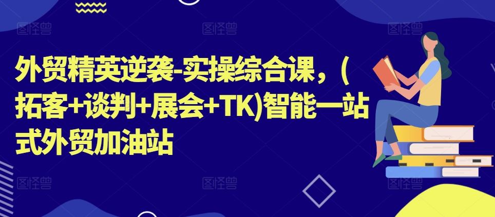 外贸精英逆袭-实操综合课，(拓客+谈判+展会+TK)智能一站式外贸加油站-耐玩网创