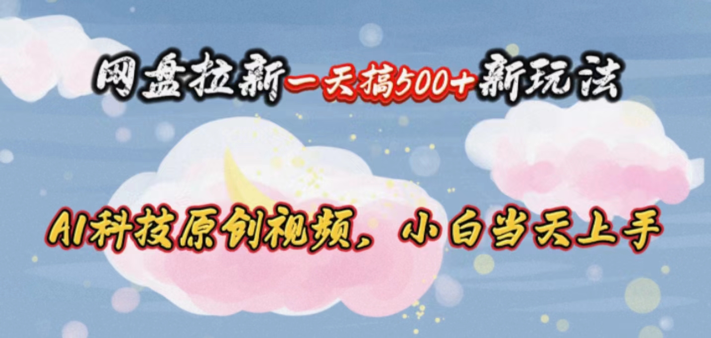 （10790期）网盘拉新一天搞500新玩法，Ai科技原创视频，小白当天上手-耐玩网创