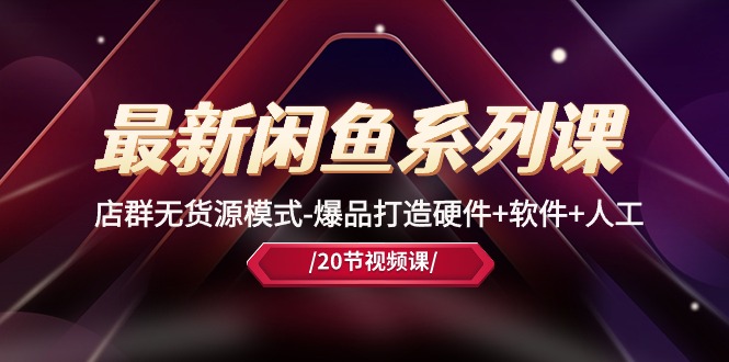 （10688期）最新闲鱼系列课，店群无货源模式-爆品打造硬件+软件+人工（20节课）-耐玩网创