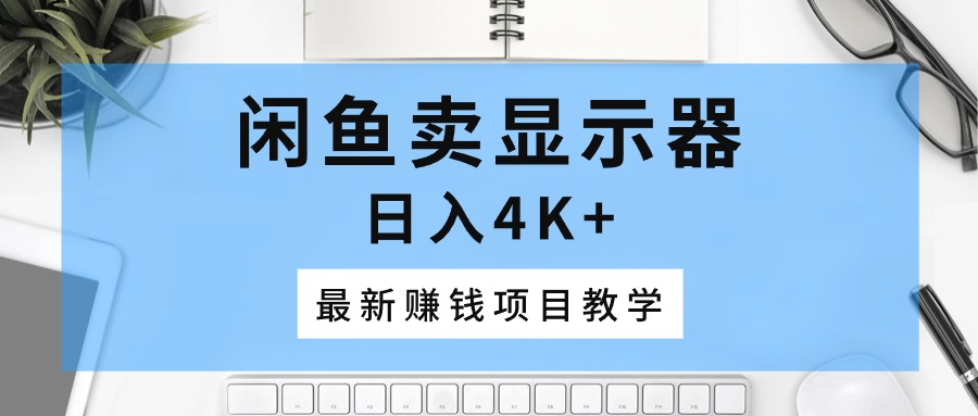 （10706期）闲鱼卖显示器，日入4K+，最新赚钱项目教学-耐玩网创