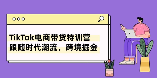 （10730期）TikTok电商带货特训营，跟随时代潮流，跨境掘金（8节课）-耐玩网创