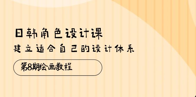 （10641期）日韩 角色设计课：第8期绘画教程，建立适合自己的设计体系（38节课）-耐玩网创