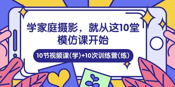 （10582期）学家庭 摄影，就从这10堂模仿课开始 ，10节视频课(学)+10次训练营(练)-耐玩网创
