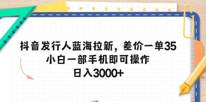 （10557期）抖音发行人蓝海拉新，差价一单35，小白一部手机即可操作，日入3000+-耐玩网创
