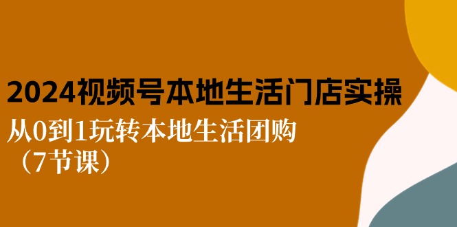 （10969期）2024视频号短视频本地生活门店实操：从0到1玩转本地生活团购（7节课）-耐玩网创