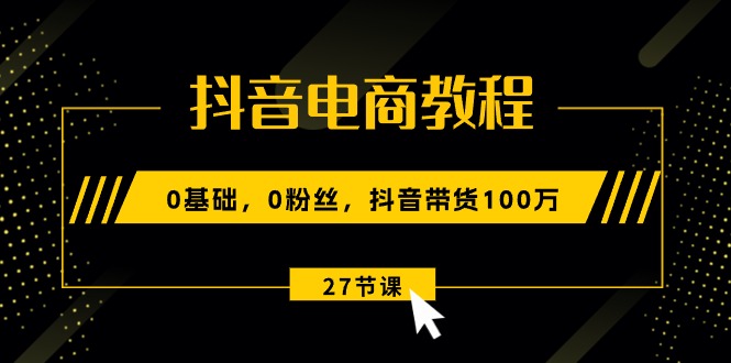 （10949期）抖音电商教程：0基础，0粉丝，抖音带货100万（27节视频课）-耐玩网创
