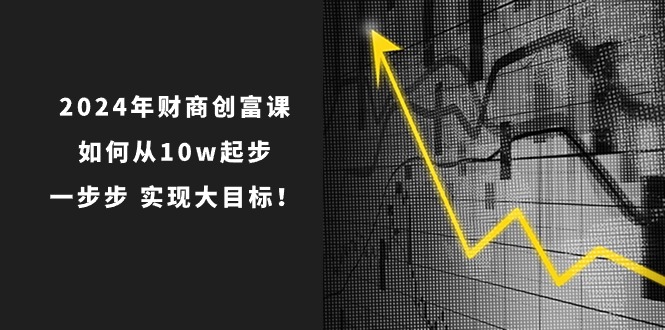 （10947期）2024年 财商-创富课：如何从10w起步，一步步 实现大目标！-耐玩网创