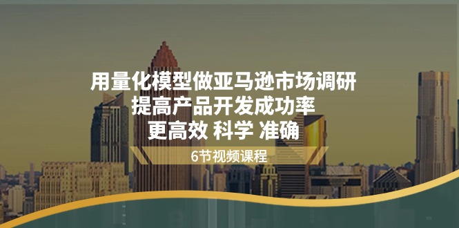 （11005期）用量化 模型做亚马逊 市场调研，提高产品开发成功率  更高效 科学 准确-耐玩网创