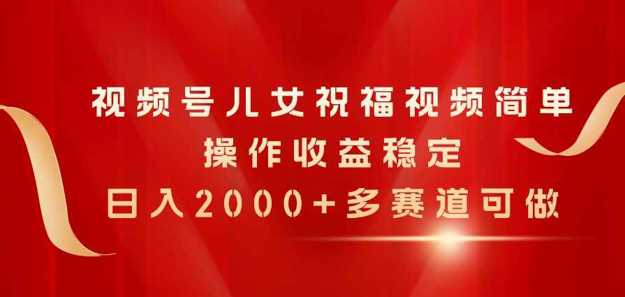 （11060期）视频号儿女祝福视频，简单操作收益稳定，日入2000+，多赛道可做-耐玩网创