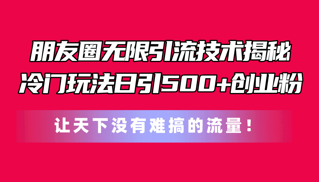 （11031期）朋友圈无限引流技术揭秘，一个冷门玩法日引500+创业粉，让天下没有难搞…-耐玩网创