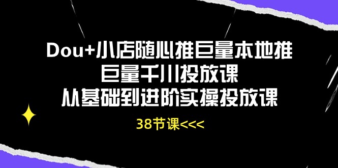 （10852期）Dou+小店随心推巨量本地推巨量千川投放课从基础到进阶实操投放课（38节）-耐玩网创