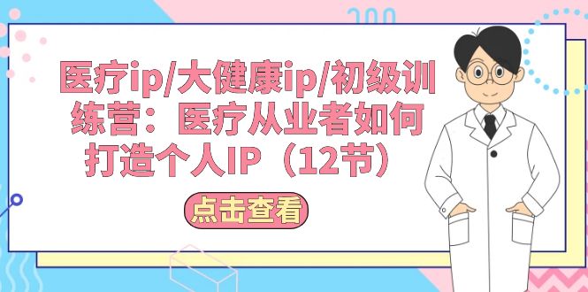 （10851期）医疗ip/大健康ip/初级训练营：医疗从业者如何打造个人IP（12节）-耐玩网创