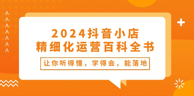 （10850期）2024抖音小店-精细化运营百科全书：让你听得懂，学得会，能落地（34节课）-耐玩网创