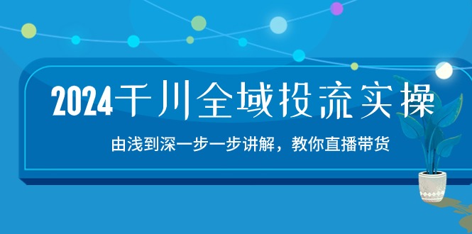 （10848期）2024千川-全域投流精品实操：由谈到深一步一步讲解，教你直播带货-15节-耐玩网创
