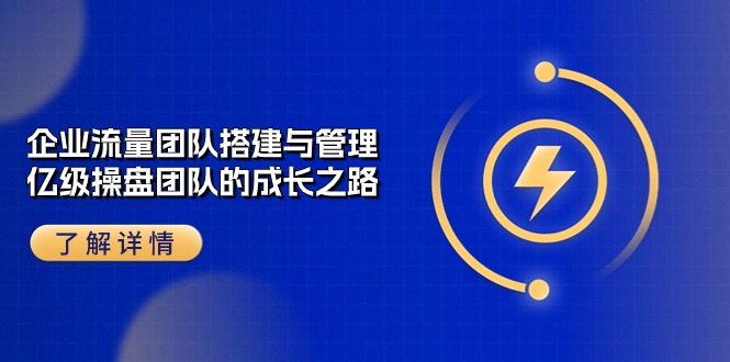 （10837期）企业 流量团队-搭建与管理，亿级 操盘团队的成长之路（28节课）-耐玩网创