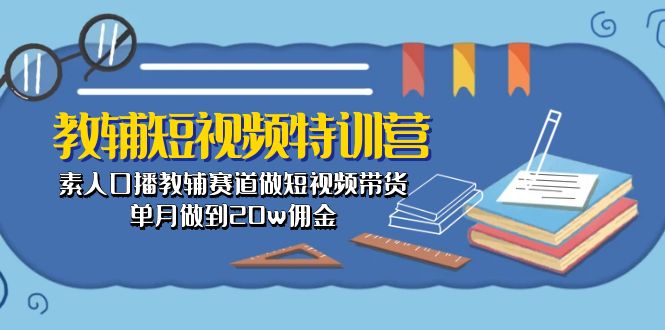 （10801期）教辅-短视频特训营： 素人口播教辅赛道做短视频带货，单月做到20w佣金-耐玩网创