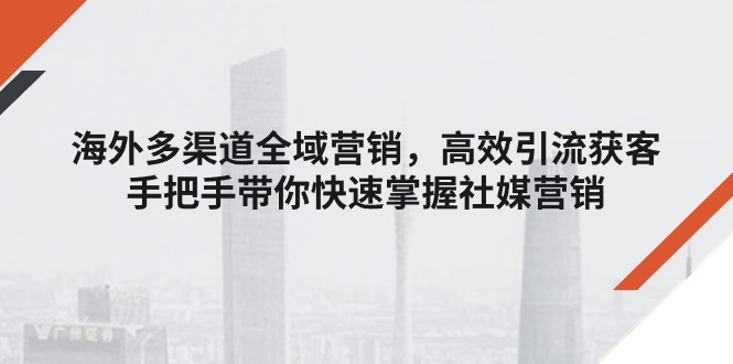 （11286期）海外多渠道 全域营销，高效引流获客，手把手带你快速掌握社媒营销-耐玩网创