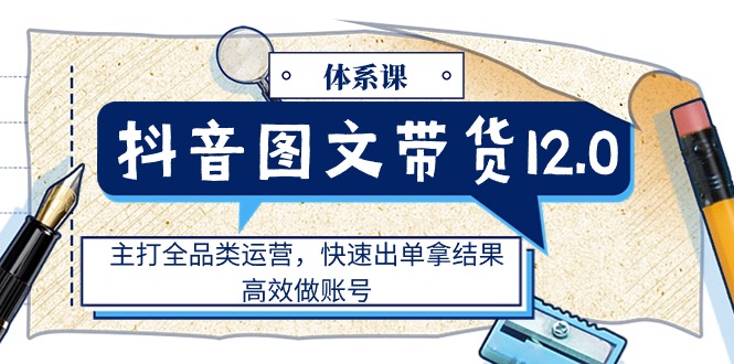 （11276期）抖音图文带货12.0体系课，主打全品类运营，快速出单拿结果，高效做账号-耐玩网创