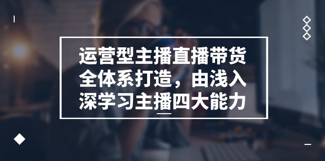 （11214期）运营型 主播直播带货全体系打造，由浅入深学习主播四大能力（9节）-耐玩网创