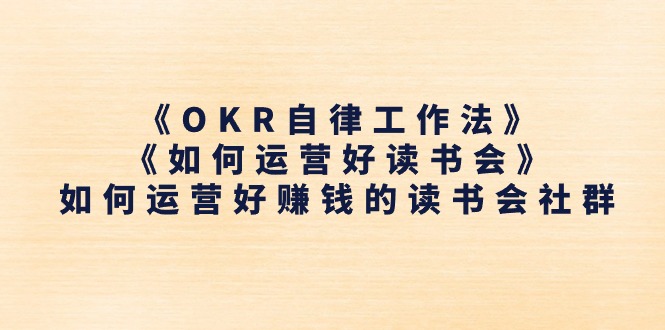 （11208期）《OKR自律工作法》＋《如何运营好读书会》如何运营好赚钱的读书会社群-耐玩网创