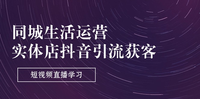 （11165期）同城生活运营-实体店抖音引流获客：短视频直播学习（9节课）-耐玩网创