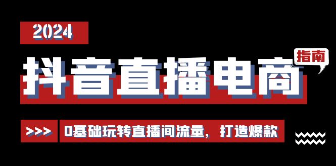 （11138期）抖音直播电商运营必修课，0基础玩转直播间流量，打造爆款（29节）-耐玩网创