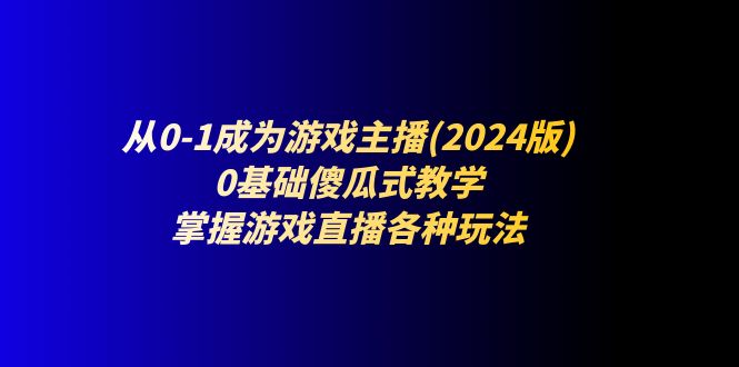 从0-1成为游戏主播(2024版)：0基础傻瓜式教学，掌握游戏直播各种玩法-耐玩网创